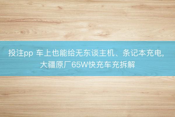 投注pp 车上也能给无东谈主机、条记本充电， 大疆原厂65W快充车充拆解