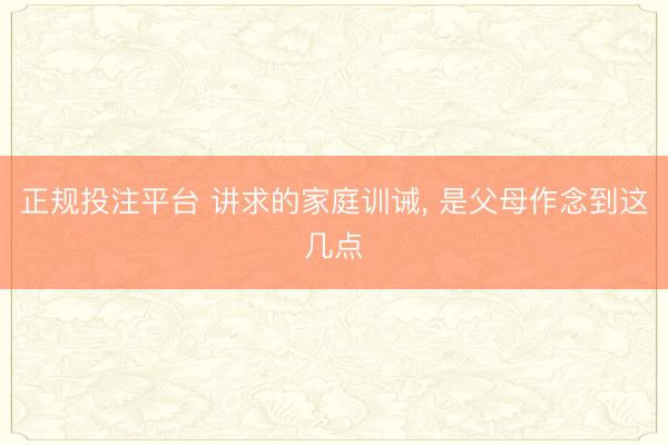 正规投注平台 讲求的家庭训诫， 是父母作念到这几点