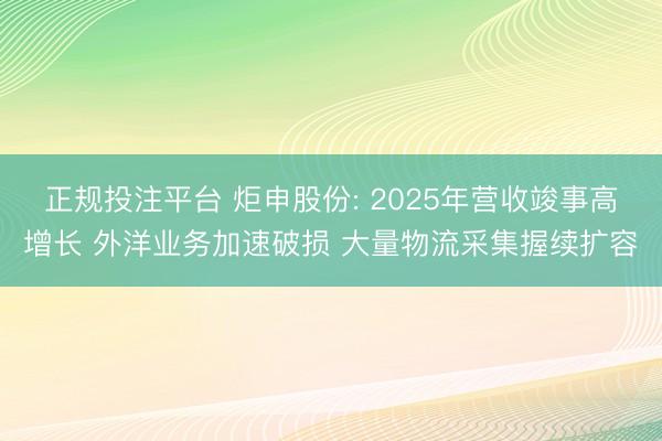 正规投注平台 炬申股份: 2025年营收竣事高增长 外洋业务加速破损 大量物流采集握续扩容