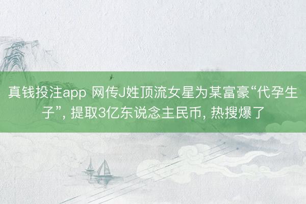 真钱投注app 网传J姓顶流女星为某富豪“代孕生子”， 提取3亿东说念主民币， 热搜爆了