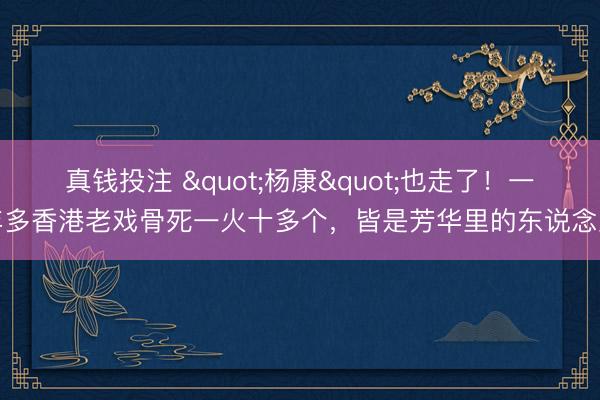 真钱投注 "杨康"也走了！一年多香港老戏骨死一火十多个，<a href=