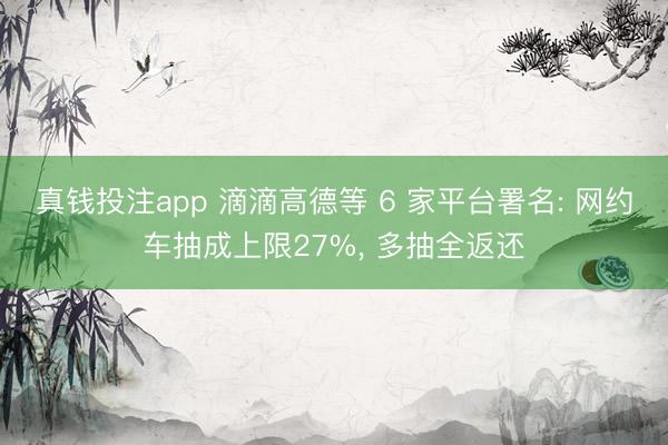 真钱投注app 滴滴高德等 6 家平台署名: 网约车抽成上限27%， 多抽全返还