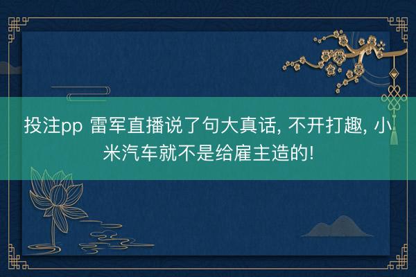 投注pp 雷军直播说了句大真话， 不开打趣， 小米汽车就不是给雇主造的!
