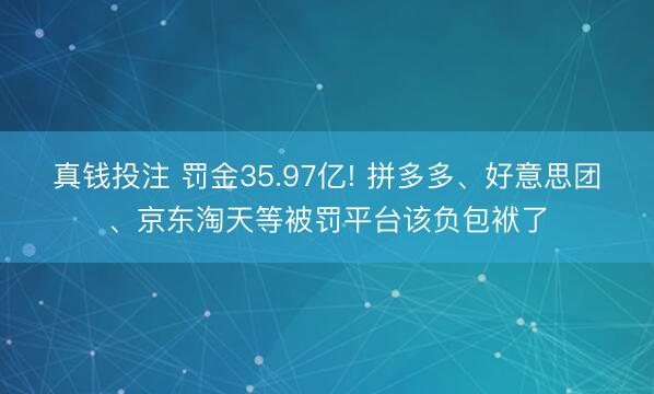 真钱投注 罚金35.97亿! 拼多多、好意思团、京东淘天等被罚平台该负包袱了