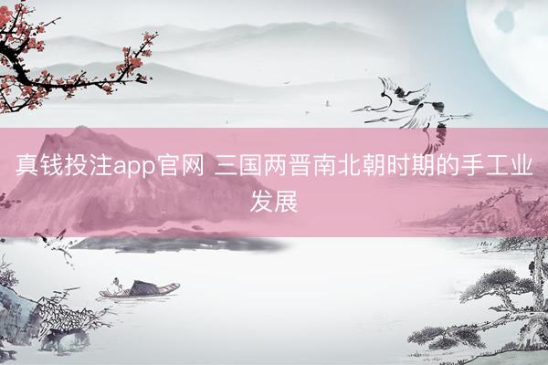 真钱投注app官网 三国两晋南北朝时期的手工业发展