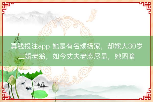 真钱投注app 她是有名颂扬家，却嫁大30岁二婚老翁，如今丈夫老态尽显，她图啥