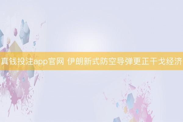 真钱投注app官网 伊朗新式防空导弹更正干戈经济