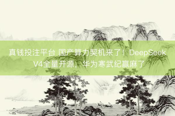 真钱投注平台 国产算力契机来了！DeepSeek V4全量开源，华为寒武纪赢麻了
