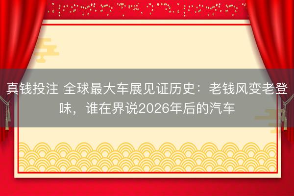 真钱投注 全球最大车展见证历史：老钱风变老登味，谁在界说2026年后的汽车