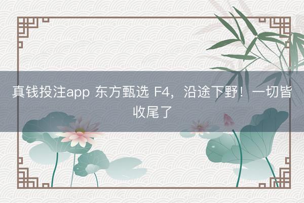 真钱投注app 东方甄选 F4，沿途下野！一切皆收尾了