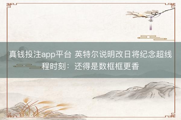 真钱投注app平台 英特尔说明改日将纪念超线程时刻：还得是数框框更香