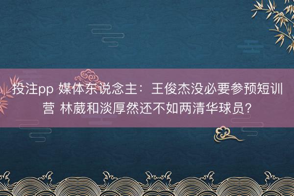 投注pp 媒体东说念主：王俊杰没必要参预短训营 林葳和淡厚然还不如两清华球员？