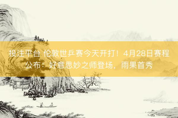 投注平台 伦敦世乒赛今天开打！4月28日赛程公布：好意思妙之师登场，雨果首秀