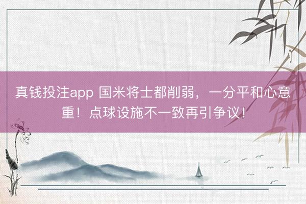 真钱投注app 国米将士都削弱，一分平和心意重！点球设施不一致再引争议！