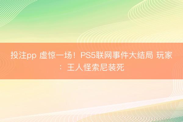 投注pp 虚惊一场！PS5联网事件大结局 玩家：王人怪索尼装死