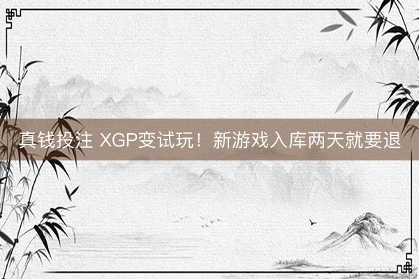 真钱投注 XGP变试玩！新游戏入库两天就要退