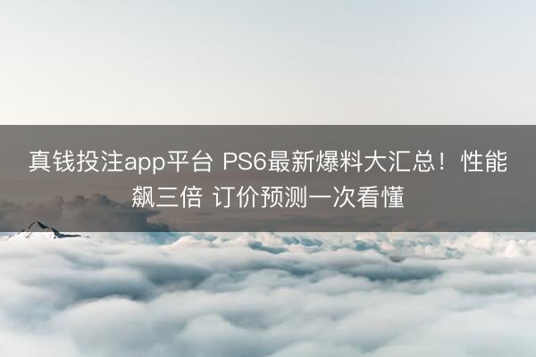 真钱投注app平台 PS6最新爆料大汇总！性能飙三倍 订价预测一次看懂