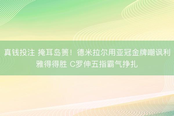 真钱投注 掩耳岛箦！德米拉尔用亚冠金牌嘲讽利雅得得胜 C罗伸五指霸气挣扎