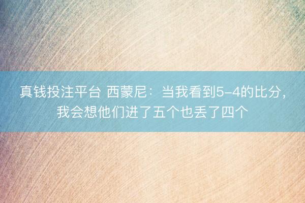 真钱投注平台 西蒙尼：当我看到5-4的比分，我会想他们进了五个也丢了四个