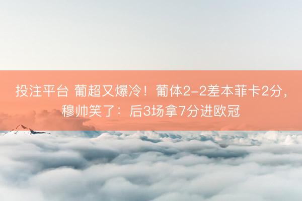 投注平台 葡超又爆冷！葡体2-2差本菲卡2分，穆帅笑了：后3场拿7分进欧冠