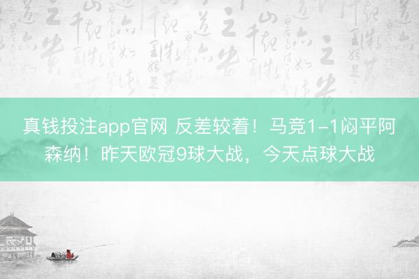 真钱投注app官网 反差较着！马竞1-1闷平阿森纳！昨天欧冠9球大战，今天点球大战