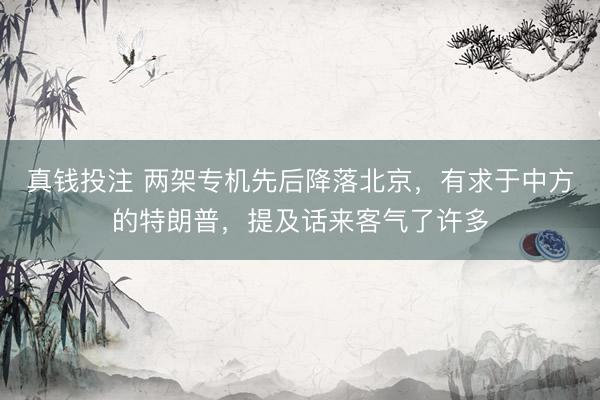 真钱投注 两架专机先后降落北京，有求于中方的特朗普，提及话来客气了许多