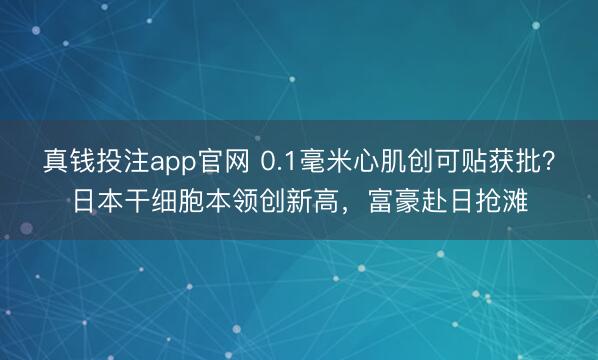 真钱投注app官网 0.1毫米心肌创可贴获批？日本干细胞本领创新高，富豪赴日抢滩