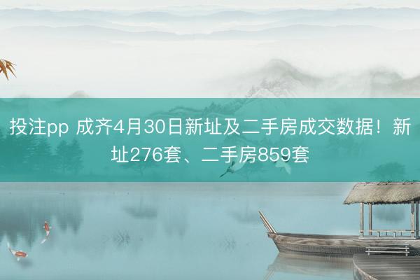 投注pp 成齐4月30日新址及二手房成交数据！新址276套、二手房859套