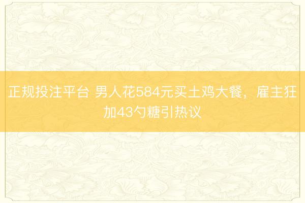 正规投注平台 男人花584元买土鸡大餐，雇主狂加43勺糖引热议