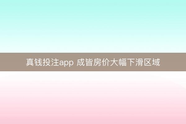 真钱投注app 成皆房价大幅下滑区域