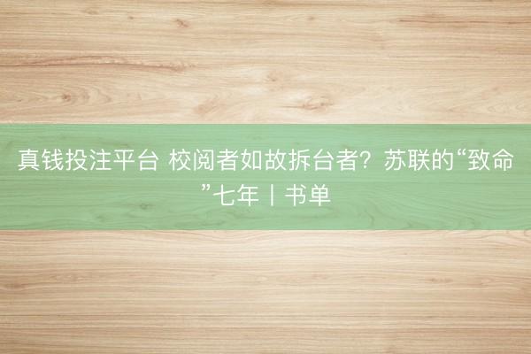 真钱投注平台 校阅者如故拆台者？苏联的“致命”七年丨书单
