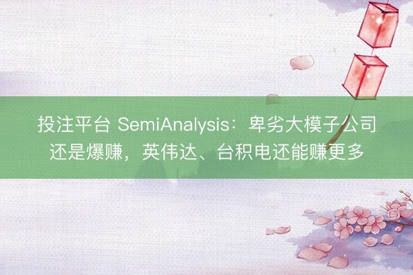 投注平台 SemiAnalysis：卑劣大模子公司还是爆赚，英伟达、台积电还能赚更多