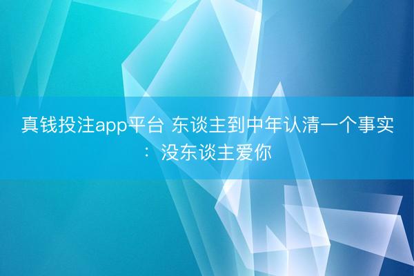 真钱投注app平台 东谈主到中年认清一个事实：没东谈主爱你