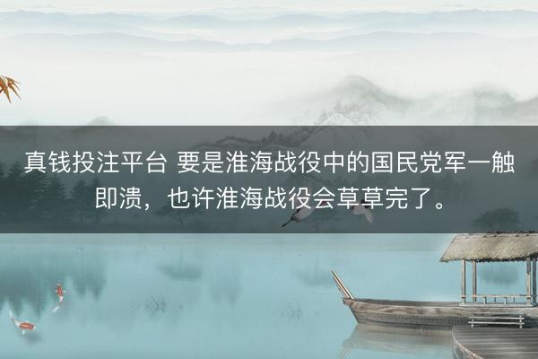 真钱投注平台 要是淮海战役中的国民党军一触即溃，也许淮海战役会草草完了。
