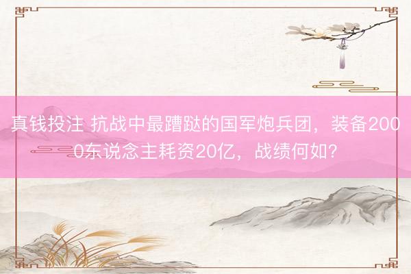 真钱投注 抗战中最蹧跶的国军炮兵团，装备2000东说念主耗资20亿，战绩何如？