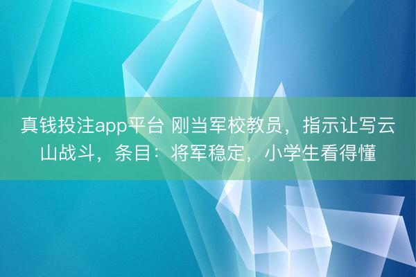 真钱投注app平台 刚当军校教员，指示让写云山战斗，条目：将军稳定，小学生看得懂