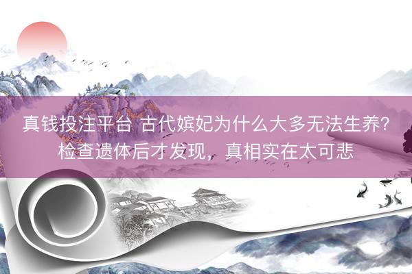真钱投注平台 古代嫔妃为什么大多无法生养？检查遗体后才发现，真相实在太可悲