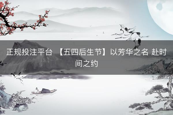 正规投注平台 【五四后生节】以芳华之名 赴时间之约