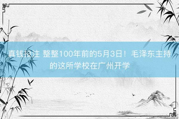 真钱投注 整整100年前的5月3日！毛泽东主持的这所学校在广州开学
