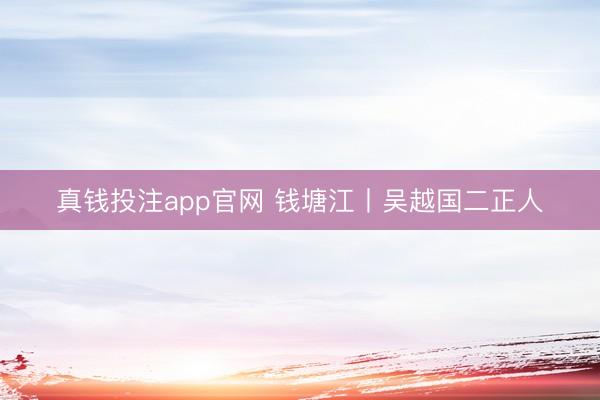真钱投注app官网 钱塘江丨吴越国二正人