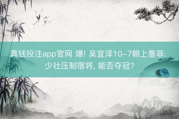 真钱投注app官网 爆! 吴宜泽10-7朝上墨菲: 少壮压制宿将， 能否夺冠?