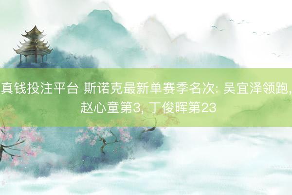 真钱投注平台 斯诺克最新单赛季名次: 吴宜泽领跑， 赵心童第3， 丁俊晖第23