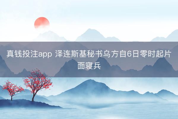 真钱投注app 泽连斯基秘书乌方自6日零时起片面寝兵
