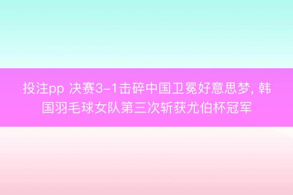 投注pp 决赛3-1击碎中国卫冕好意思梦， 韩国羽毛球女队第三次斩获尤伯杯冠军