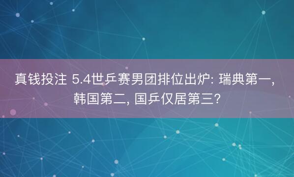 真钱投注 5.4世乒赛男团排位出炉: 瑞典第一， 韩国第二， 国乒仅居第三?