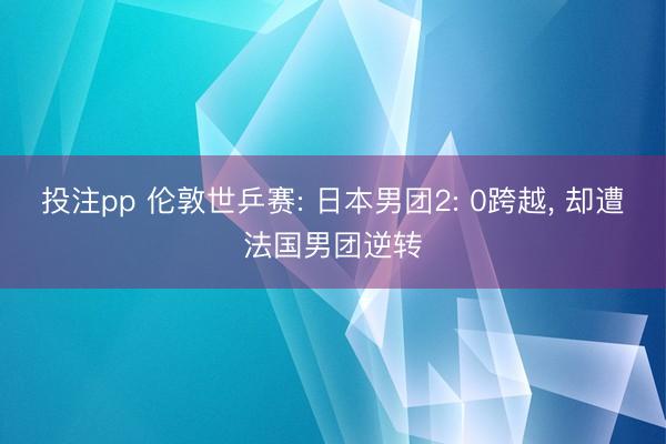 投注pp 伦敦世乒赛: 日本男团2: 0跨越， 却遭法国男团逆转