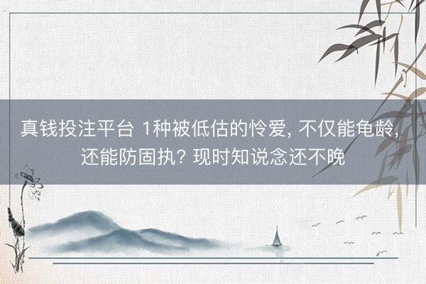 真钱投注平台 1种被低估的怜爱, 不仅能龟龄, 还能防固执? 现时知说念还不晚