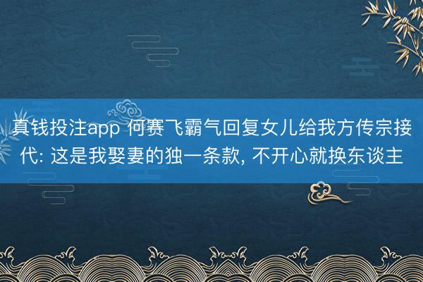 真钱投注app 何赛飞霸气回复女儿给我方传宗接代: 这是我娶妻的独一条款， 不开心就换东谈主