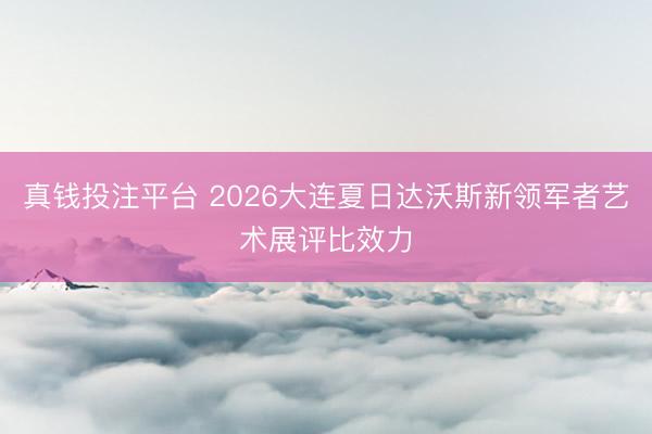 真钱投注平台 2026大连夏日达沃斯新领军者艺术展评比效力