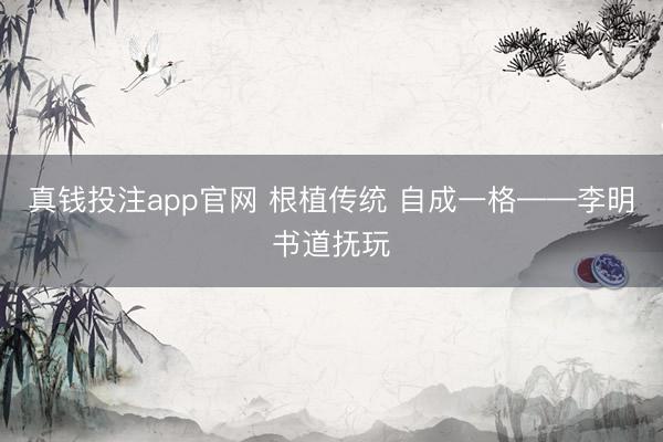 真钱投注app官网 根植传统 自成一格——李明书道抚玩
